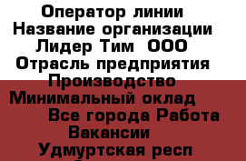 Оператор линии › Название организации ­ Лидер Тим, ООО › Отрасль предприятия ­ Производство › Минимальный оклад ­ 34 000 - Все города Работа » Вакансии   . Удмуртская респ.,Сарапул г.